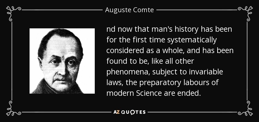 nd now that man's history has been for the first time systematically considered as a whole, and has been found to be, like all other phenomena, subject to invariable laws, the preparatory labours of modern Science are ended. - Auguste Comte