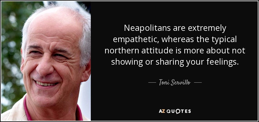 Neapolitans are extremely empathetic, whereas the typical northern attitude is more about not showing or sharing your feelings. - Toni Servillo