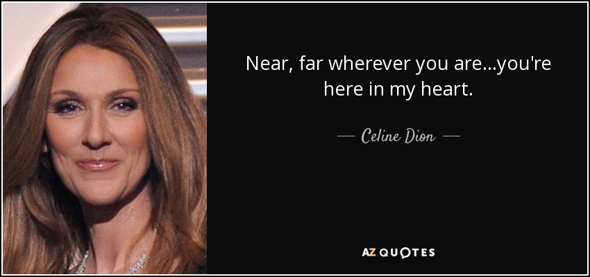 Near, far wherever you are...you're here in my heart. - Celine Dion