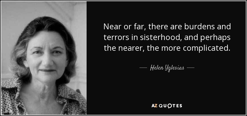 Near or far, there are burdens and terrors in sisterhood, and perhaps the nearer, the more complicated. - Helen Yglesias