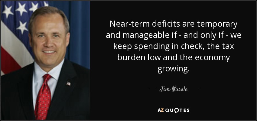 Near-term deficits are temporary and manageable if - and only if - we keep spending in check, the tax burden low and the economy growing. - Jim Nussle