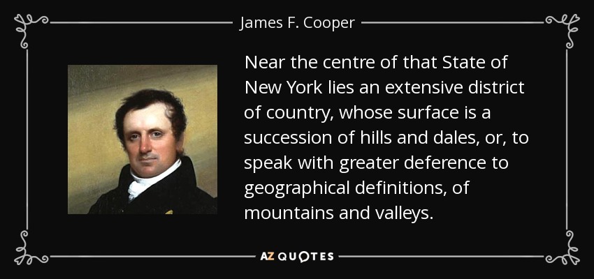 Near the centre of that State of New York lies an extensive district of country, whose surface is a succession of hills and dales, or, to speak with greater deference to geographical definitions, of mountains and valleys. - James F. Cooper