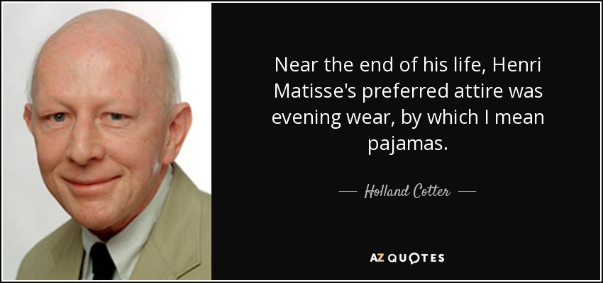Near the end of his life, Henri Matisse's preferred attire was evening wear, by which I mean pajamas. - Holland Cotter