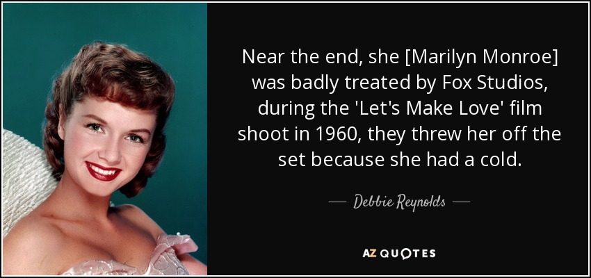 Near the end, she [Marilyn Monroe] was badly treated by Fox Studios, during the 'Let's Make Love' film shoot in 1960, they threw her off the set because she had a cold. - Debbie Reynolds