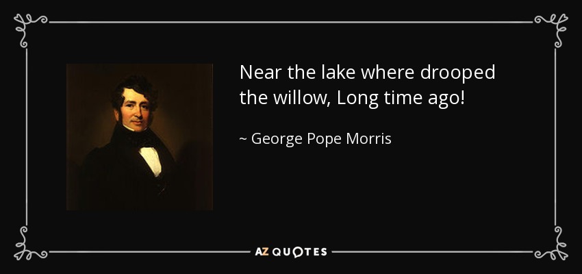 Near the lake where drooped the willow, Long time ago! - George Pope Morris
