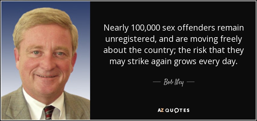 Nearly 100,000 sex offenders remain unregistered, and are moving freely about the country; the risk that they may strike again grows every day. - Bob Ney