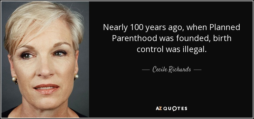 Nearly 100 years ago, when Planned Parenthood was founded, birth control was illegal. - Cecile Richards
