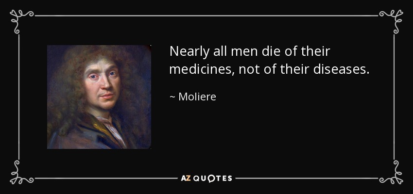Nearly all men die of their medicines, not of their diseases. - Moliere