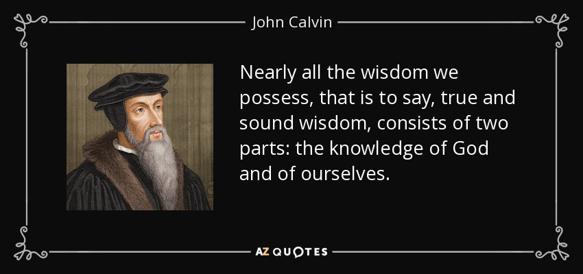 Nearly all the wisdom we possess, that is to say, true and sound wisdom, consists of two parts: the knowledge of God and of ourselves. - John Calvin