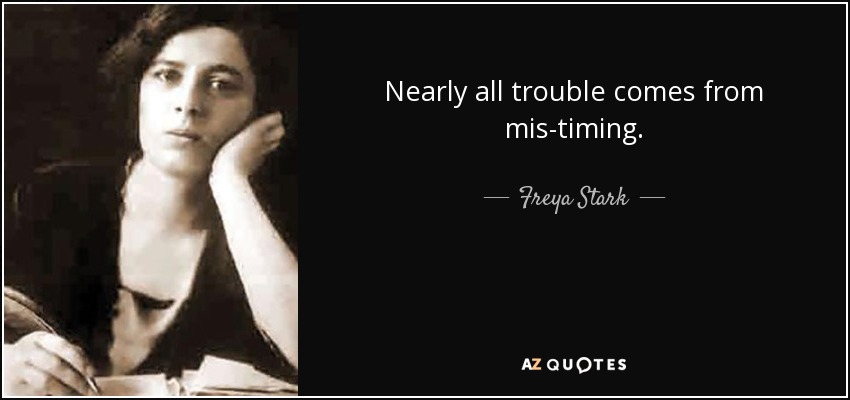 Nearly all trouble comes from mis-timing. - Freya Stark