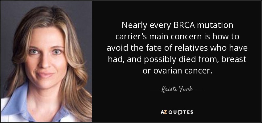 Nearly every BRCA mutation carrier's main concern is how to avoid the fate of relatives who have had, and possibly died from, breast or ovarian cancer. - Kristi Funk