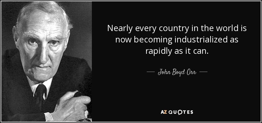 Nearly every country in the world is now becoming industrialized as rapidly as it can. - John Boyd Orr