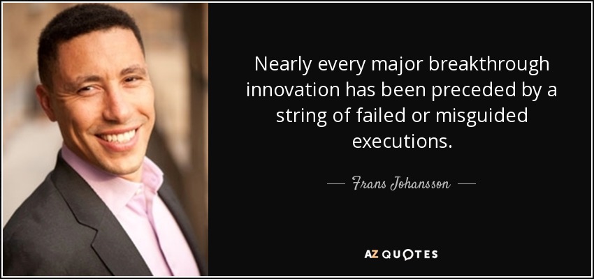 Nearly every major breakthrough innovation has been preceded by a string of failed or misguided executions. - Frans Johansson