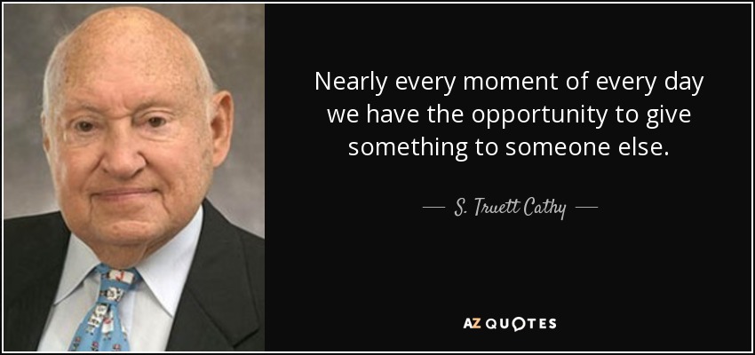 Nearly every moment of every day we have the opportunity to give something to someone else. - S. Truett Cathy