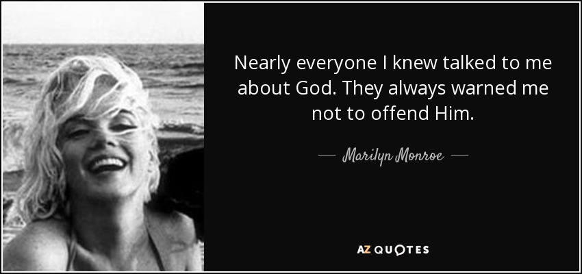 Nearly everyone I knew talked to me about God. They always warned me not to offend Him. - Marilyn Monroe