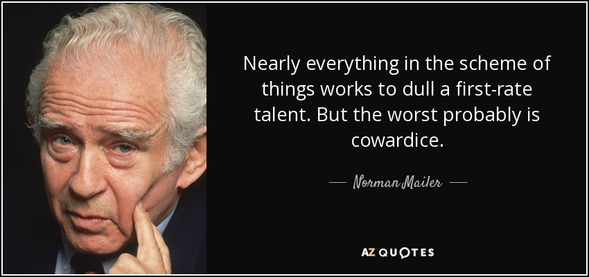 Nearly everything in the scheme of things works to dull a first-rate talent. But the worst probably is cowardice. - Norman Mailer