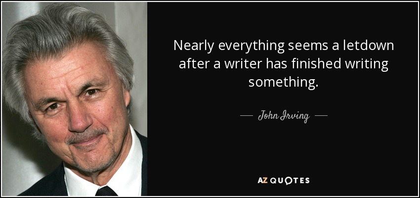 Nearly everything seems a letdown after a writer has finished writing something. - John Irving