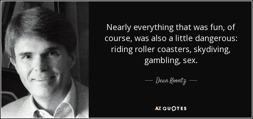 Nearly everything that was fun, of course, was also a little dangerous: riding roller coasters, skydiving, gambling, sex. - Dean Koontz