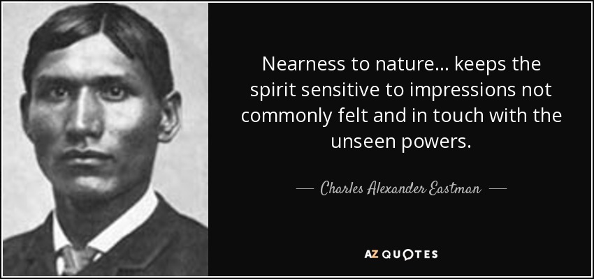 Nearness to nature... keeps the spirit sensitive to impressions not commonly felt and in touch with the unseen powers. - Charles Alexander Eastman