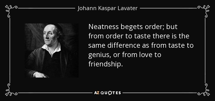 Neatness begets order; but from order to taste there is the same difference as from taste to genius, or from love to friendship. - Johann Kaspar Lavater