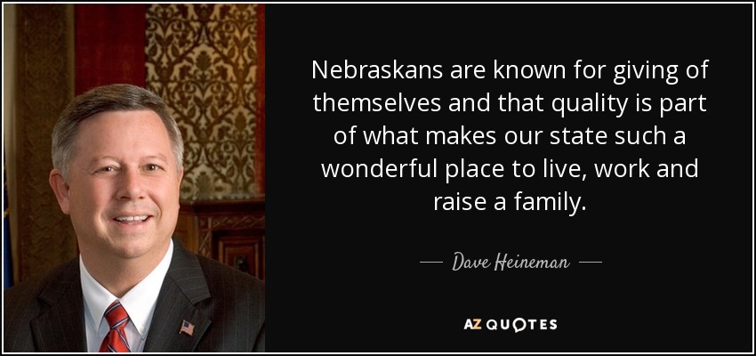 Nebraskans are known for giving of themselves and that quality is part of what makes our state such a wonderful place to live, work and raise a family. - Dave Heineman