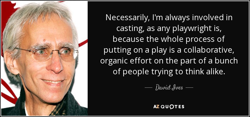 Necessarily, I'm always involved in casting, as any playwright is, because the whole process of putting on a play is a collaborative, organic effort on the part of a bunch of people trying to think alike. - David Ives