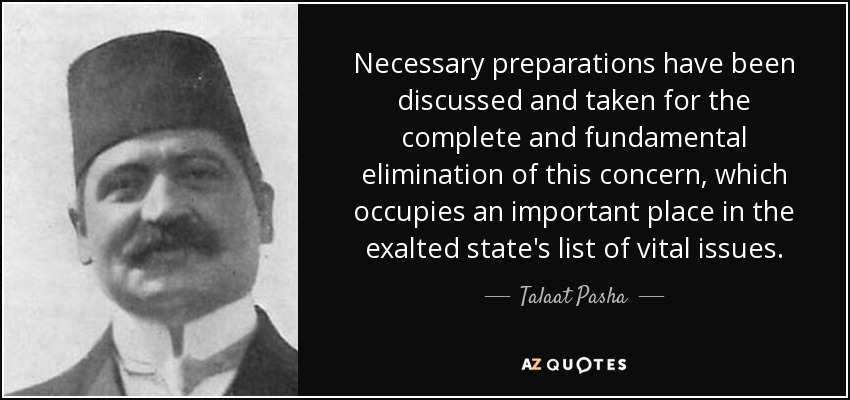 Necessary preparations have been discussed and taken for the complete and fundamental elimination of this concern, which occupies an important place in the exalted state's list of vital issues. - Talaat Pasha