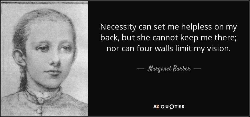 Necessity can set me helpless on my back, but she cannot keep me there; nor can four walls limit my vision. - Margaret Barber