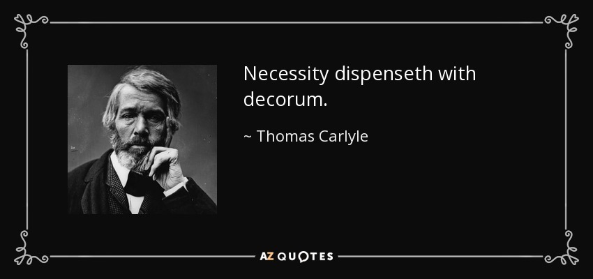 Necessity dispenseth with decorum. - Thomas Carlyle