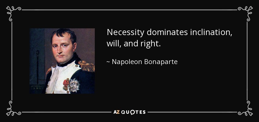 Necessity dominates inclination, will, and right. - Napoleon Bonaparte