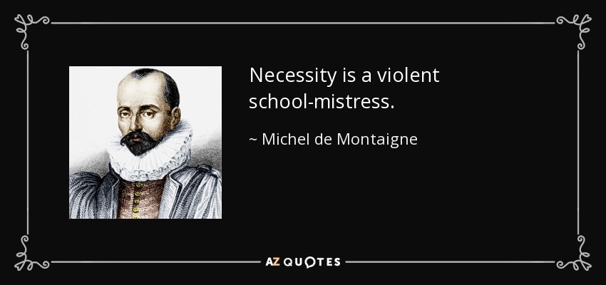 Necessity is a violent school-mistress. - Michel de Montaigne
