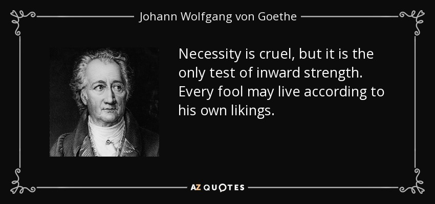 Necessity is cruel, but it is the only test of inward strength. Every fool may live according to his own likings. - Johann Wolfgang von Goethe