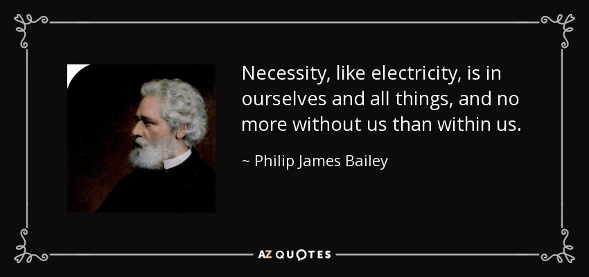 Necessity, like electricity, is in ourselves and all things, and no more without us than within us. - Philip James Bailey
