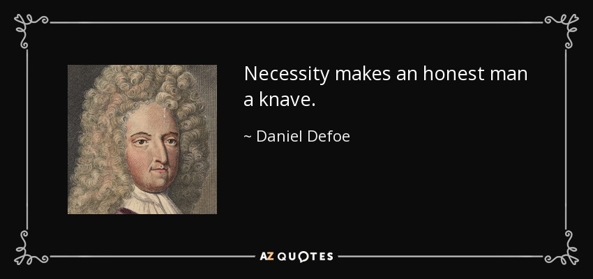 Necessity makes an honest man a knave. - Daniel Defoe