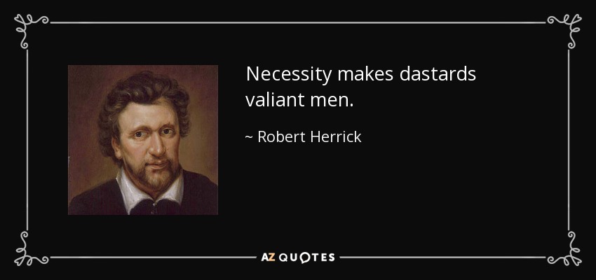 Necessity makes dastards valiant men. - Robert Herrick