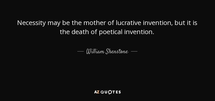 Necessity may be the mother of lucrative invention, but it is the death of poetical invention. - William Shenstone