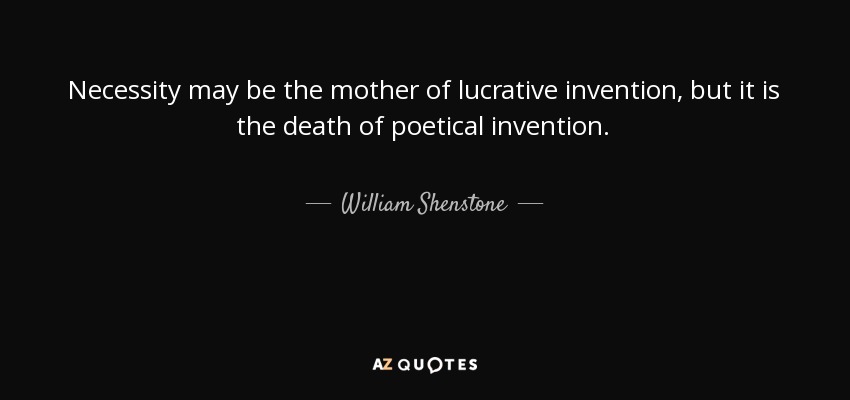 Necessity may be the mother of lucrative invention, but it is the death of poetical invention. - William Shenstone