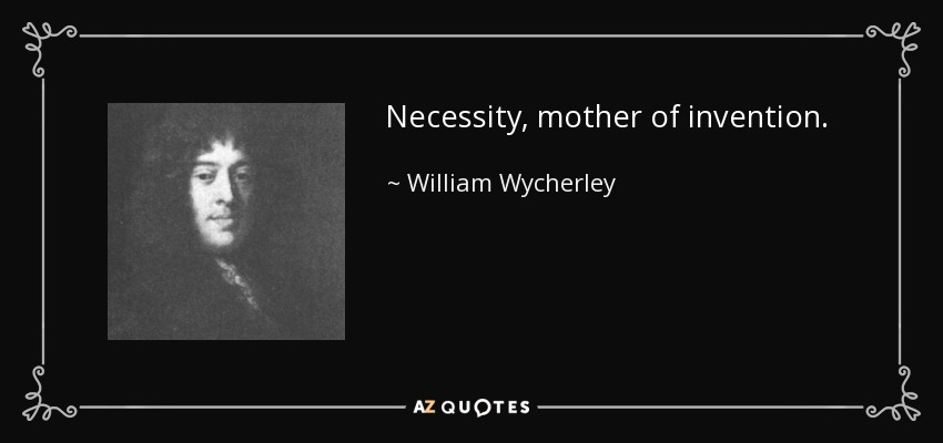 Necessity, mother of invention. - William Wycherley