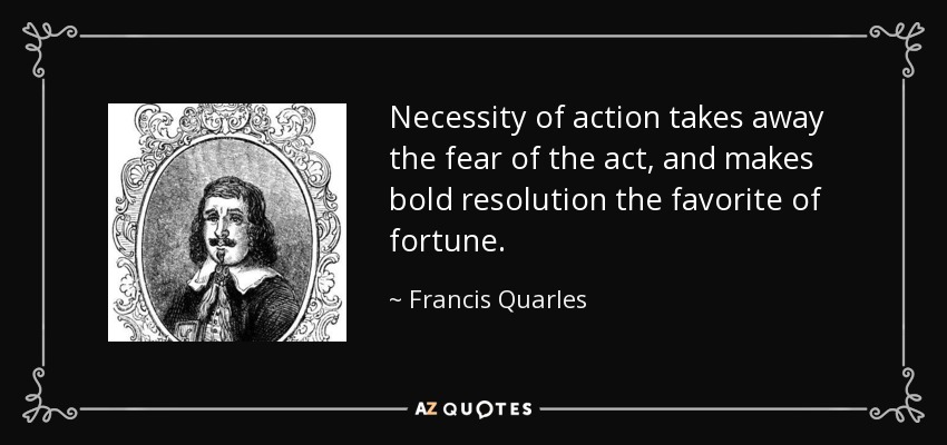 Necessity of action takes away the fear of the act, and makes bold resolution the favorite of fortune. - Francis Quarles