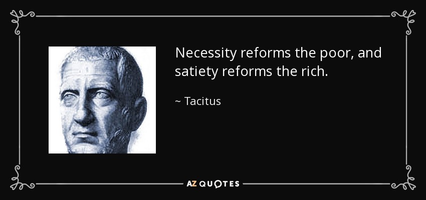 Necessity reforms the poor, and satiety reforms the rich. - Tacitus