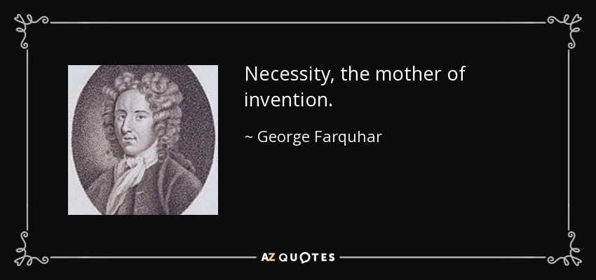 Necessity, the mother of invention. - George Farquhar