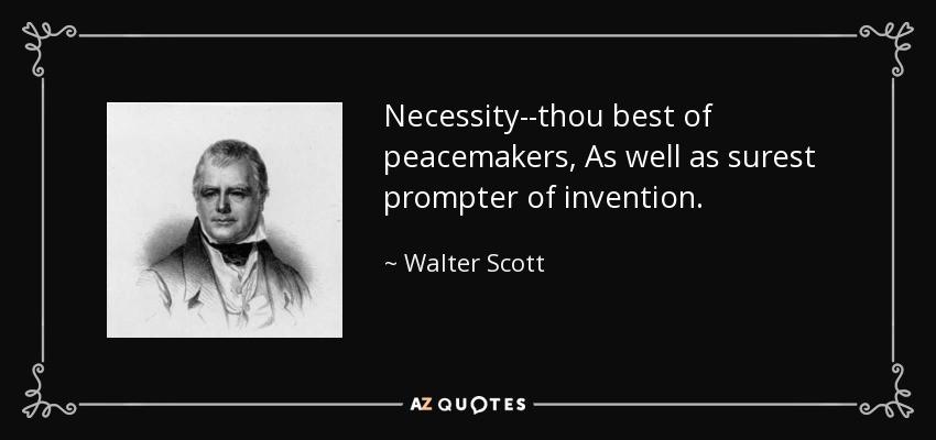 Necessity--thou best of peacemakers, As well as surest prompter of invention. - Walter Scott