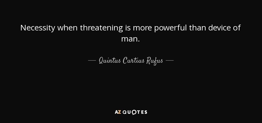 Necessity when threatening is more powerful than device of man. - Quintus Curtius Rufus
