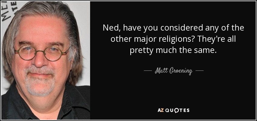 Ned, have you considered any of the other major religions? They're all pretty much the same. - Matt Groening
