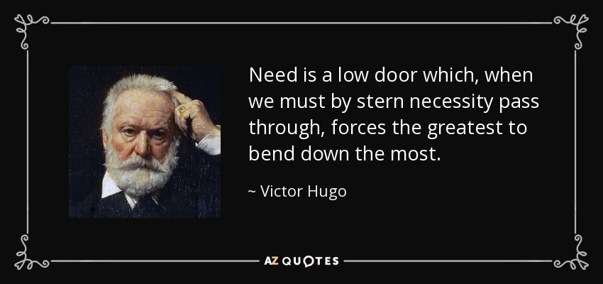 Need is a low door which, when we must by stern necessity pass through, forces the greatest to bend down the most. - Victor Hugo