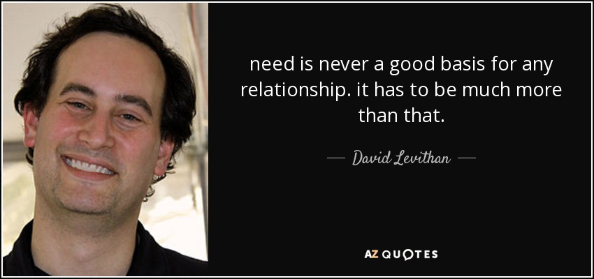 need is never a good basis for any relationship. it has to be much more than that. - David Levithan