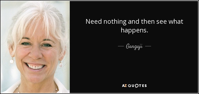 Need nothing and then see what happens. - Gangaji