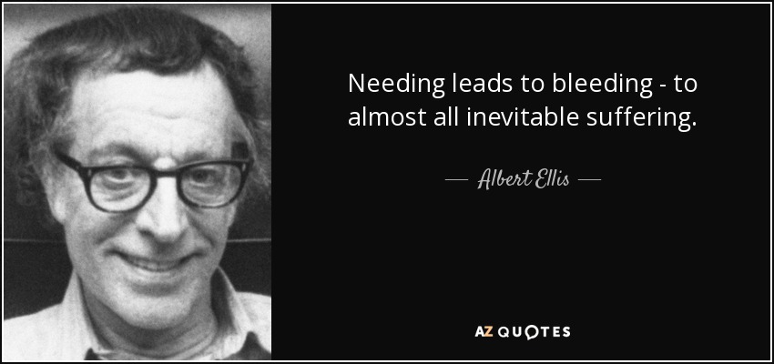 Needing leads to bleeding - to almost all inevitable suffering. - Albert Ellis