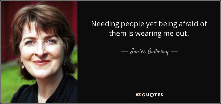 Needing people yet being afraid of them is wearing me out. - Janice Galloway