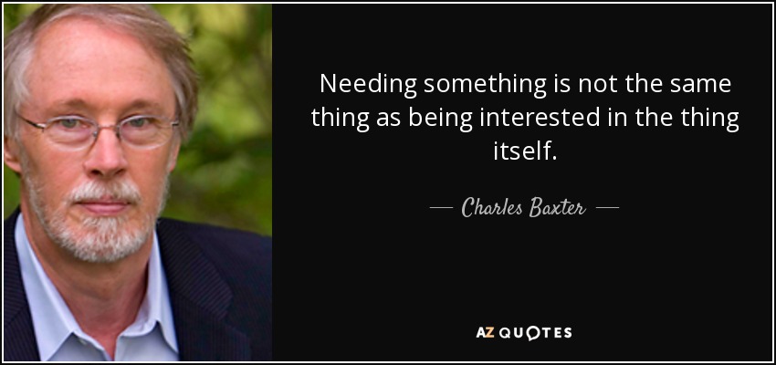 Needing something is not the same thing as being interested in the thing itself. - Charles Baxter